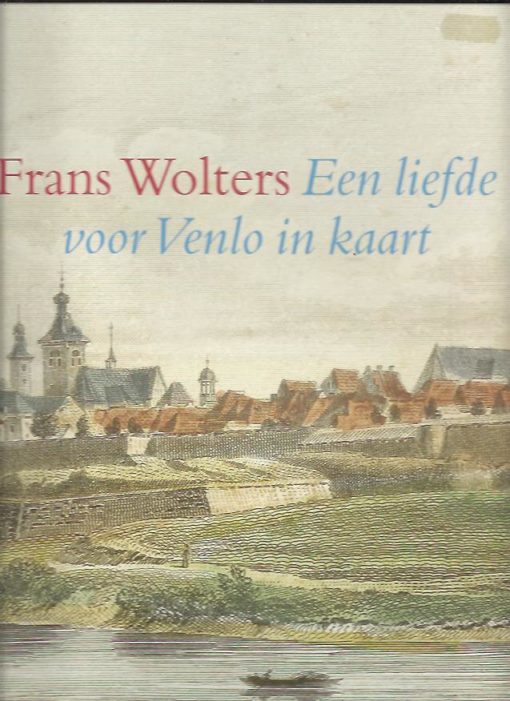 Frans Wolters. Een liefde voor Venlo in kaart. BOGERS, Ad, Frans HERMANS, Theo HUIJS e.a.