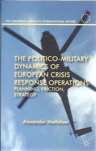 The Politico-Military Dynamics of European Crisis Response Operations. Planning, Friction, Strategy. MATTELAER, Alexander