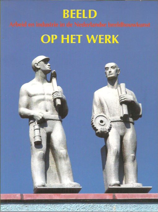 Beeld op het werk - Arbeid en industrie in de Nederlandse beeldhouwkunst. BEERMAN, Mirjam & Ardine NICOLAI