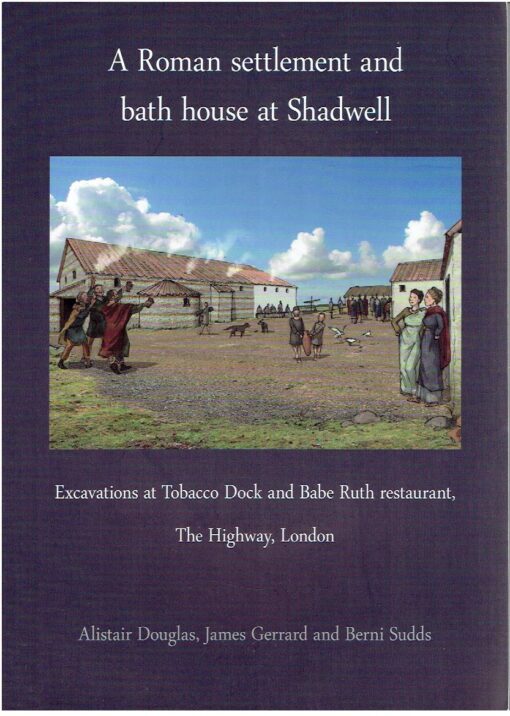 A Roman settlement and bath house at Shadwell: Excavations at Tobacco Dock and Babe Ruth restaurant, The Highway, London. DOUGLAS, Alistair, James GERRARD & Berni SUDDS