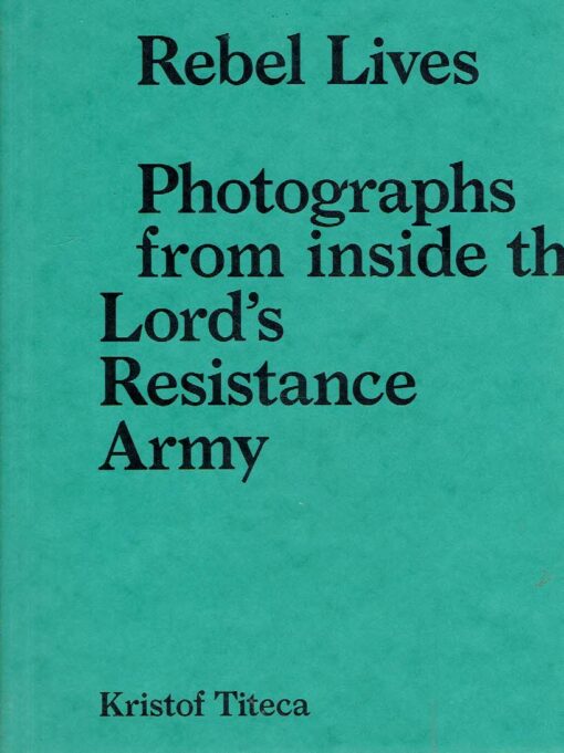 Rebel Lives - Photographs from inside the Lord's Resistance Army. TITECA, Kristof