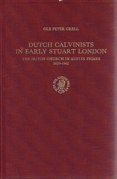Dutch Calvinists in early Stuart London - The Dutch Church in Austin Friars 1603-1642. GRELL, Ole Peter