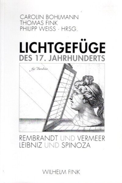Lichtgefüge des 17. Jahrhunderts, Rmbrandt und Vermeer - Leibniz und Spinoza. BOHLMANN, Carolin, Thomas FINK & Philipp WEISS [Hrsg.]