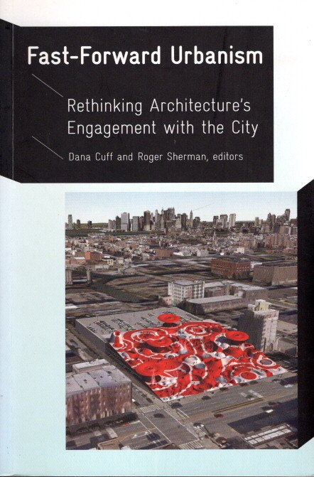 Fast-Forward Urbanism - Rethinking Architecture's Engagement with the City. CUFF, Dana & Roger SHERMAN [Eds.]