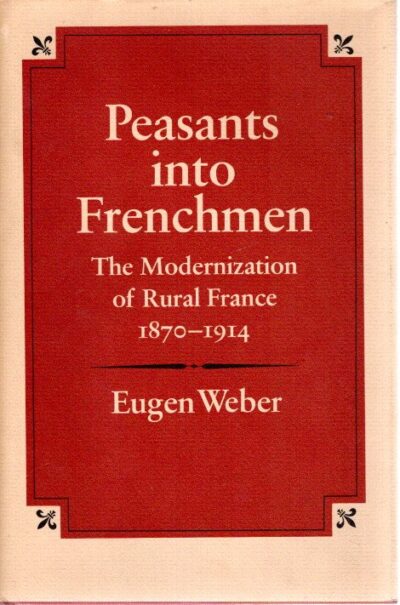 Peasants into Frenchmen - The Modernization of Rural France 1870-1914. WEBER, Eugene