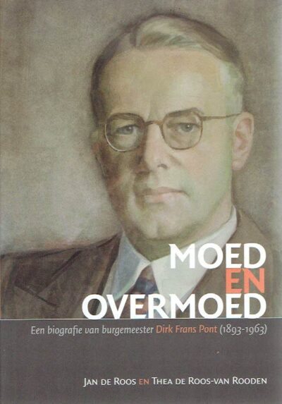 Moed en overmoed - Een biografie van burgemeester Dirk Frans Pont (1893-1963). ROOS,, Jan de & Thea de Roos-van ROODEN