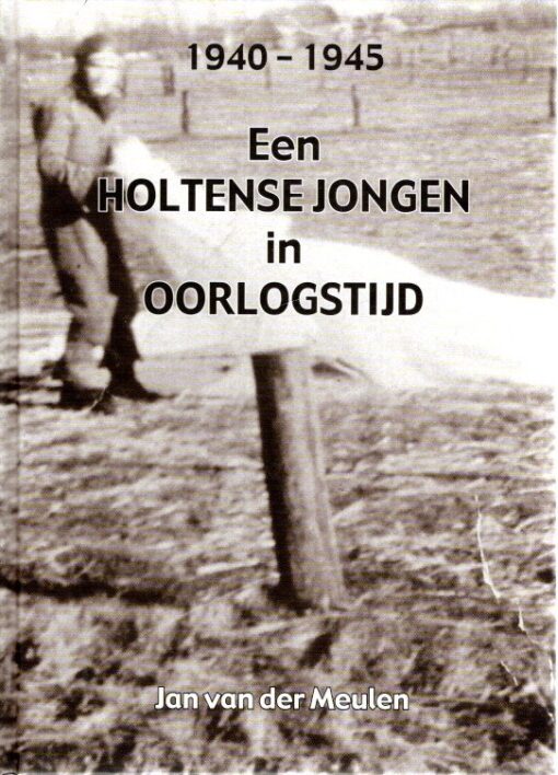 Een Holtense jongen in oorlogstijd - 1940-1945. MEULEN, J. van der