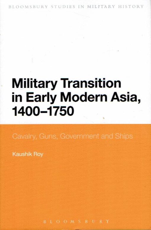 Military Transition in Early Modern Asia, 1400-1750 - Cavalry, Guns, Government and Ships. ROY, Kaushik