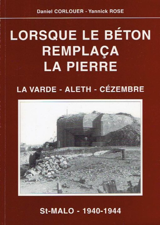 Lorsque le béton remplaça la piere. La Varde - Aleth - Cézembre. St-Malo - 1940-1944. CORLOUER, Daniel & Yannick ROSE