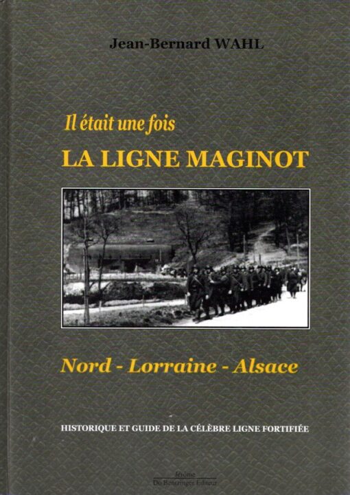 Il était une fois - LA LIGNE MAGINOT - Nord - Lorraine - Alsace - Historique et Guide de la Célèbre Ligne Fortifiée. WAHL, Jean-Bernard