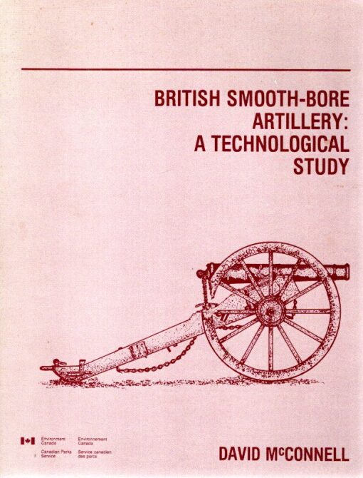 British Smooth-Bore Artillery: A techonlogical study to support identification, acquisition, restoration, reproduction, and interpretation of artillery at national historic parks in Canada. McCONNELL, David