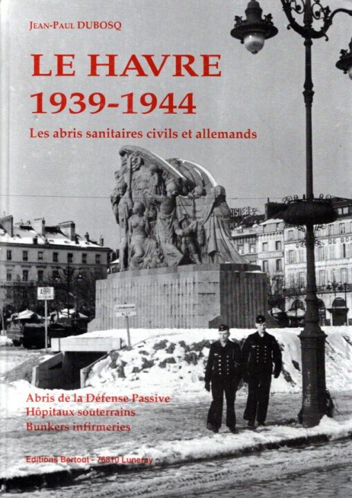 Le Havre 1939-1944 - Les abris sanitaires civls et allemands - Abris de la Défense Passive - Hôpitaux souterrains - Bunkers infirmeries. DUBOSQ, Jean-Paul