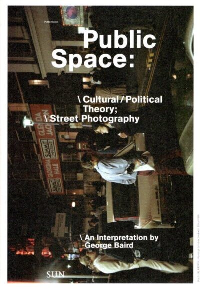 Public Space:  Cultural / Political Theory;  Street Photography  An Interpretation By George Baird. BAIRD, George