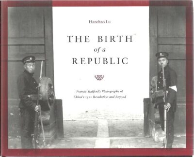 The Birth of a Republic. Francis Stafford's Photographs of China's 1911 Revolution and Beyond. LU, Hanchao - Francis STAFFORD