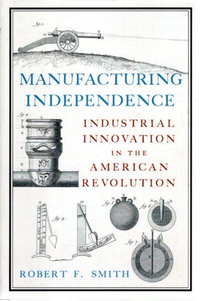 Manufacturing Independence - Industrial Innovation in the American Revolution. SMITH, Robert F.