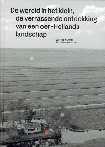 De wereld in het klein, de verrassende ontdekking van een oer-Hollands landschap. WALTMAN, Caroline & Gloria WALTMAN FLORE