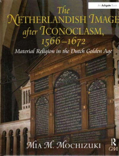 The Netherlandish Image after Iconoclasm 1566-1672 - Material Religion in the Dutch Golden Age MOCHIZUKI, Mia M.