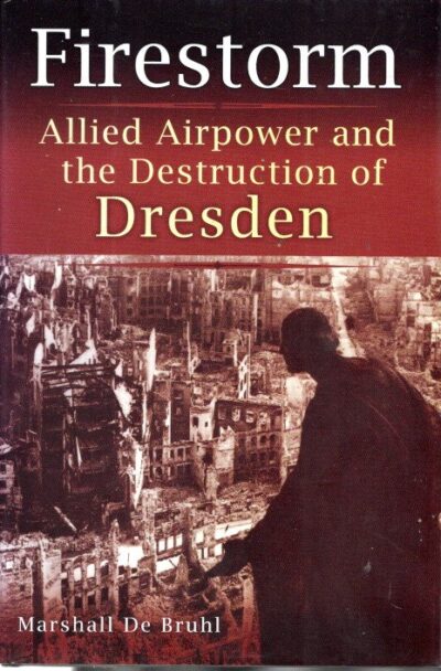 Firestorm - Allied Airpower and the Destruction of Dresden. BRUHL, Marshall De