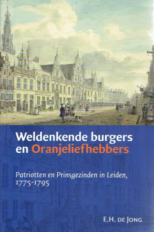 Weldenkende burgers en Oranjeliefhebbers. Patriotten en Prinsgezinden in Leiden, 1775-1795. JONG, Erik Halbe de